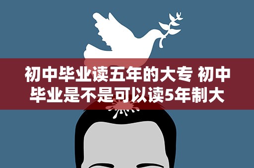 初中毕业读五年的大专 初中毕业是不是可以读5年制大专