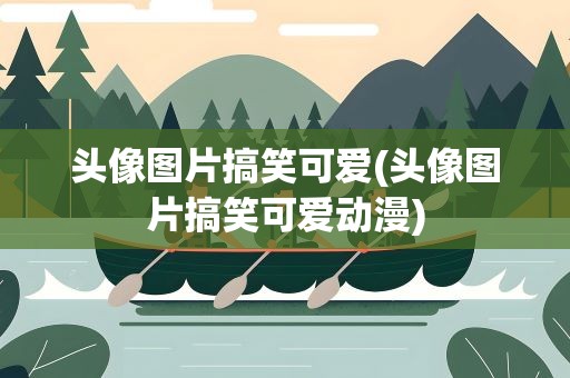 头像图片搞笑可爱(头像图片搞笑可爱动漫)