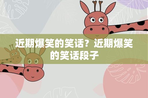 近期爆笑的笑话？近期爆笑的笑话段子