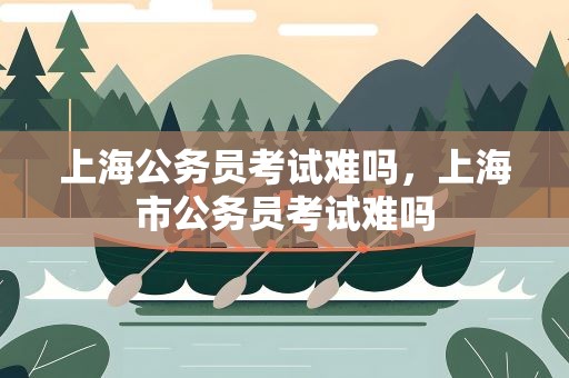 上海公务员考试难吗，上海市公务员考试难吗
