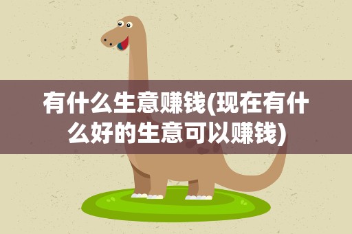 有什么生意赚钱(现在有什么好的生意可以赚钱)