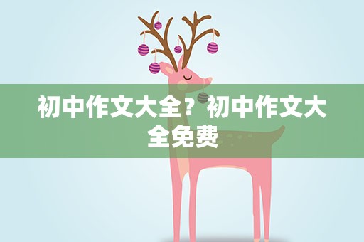 初中作文大全？初中作文大全免费
