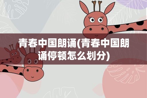 青春中国朗诵(青春中国朗诵停顿怎么划分)