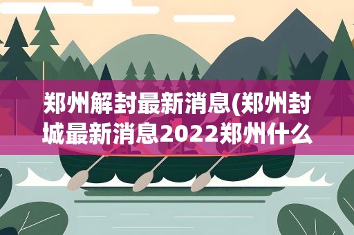 郑州解封最新消息(郑州封城最新消息2022郑州什么时候解封)