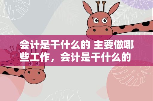 会计是干什么的 主要做哪些工作，会计是干什么的 主要做哪些工作图片