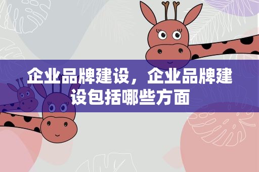 企业品牌建设，企业品牌建设包括哪些方面