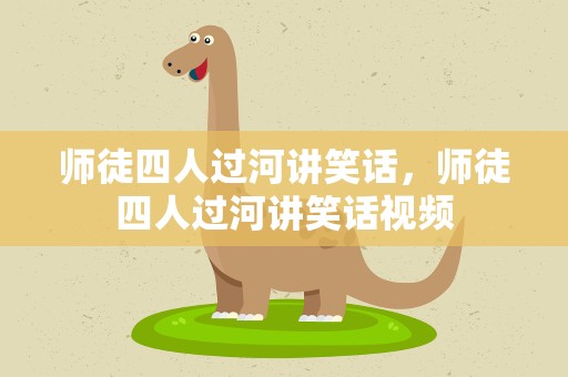 师徒四人过河讲笑话，师徒四人过河讲笑话视频