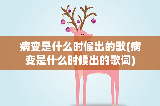 病变是什么时候出的歌(病变是什么时候出的歌词)
