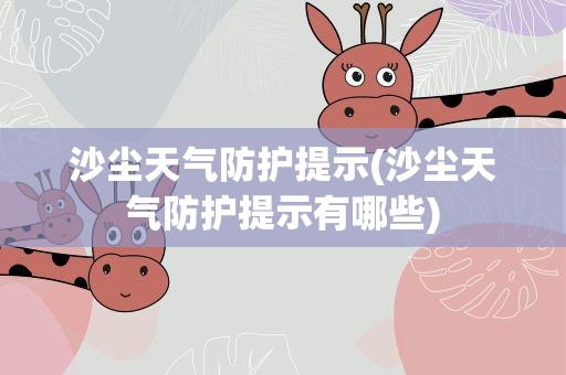 沙尘天气防护提示(沙尘天气防护提示有哪些)