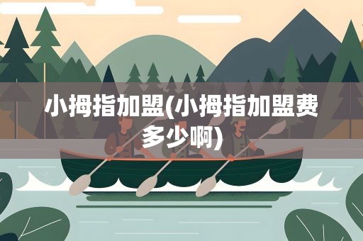 小拇指加盟(小拇指加盟费多少啊)