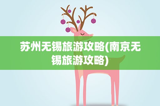 苏州无锡旅游攻略(南京无锡旅游攻略)