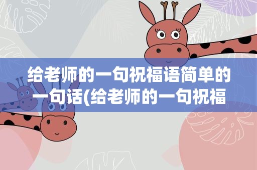 给老师的一句祝福语简单的一句话(给老师的一句祝福语简单的一句话初三)