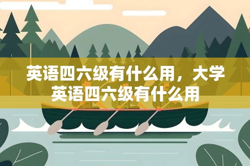 英语四六级有什么用，大学英语四六级有什么用