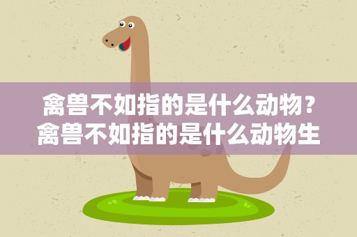 禽兽不如指的是什么动物？禽兽不如指的是什么动物生肖