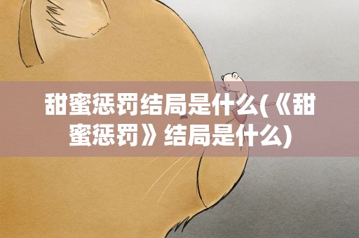 甜蜜惩罚结局是什么(《甜蜜惩罚》结局是什么)