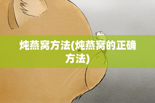 炖燕窝方法(炖燕窝的正确方法)