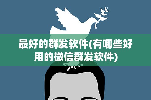最好的群发软件(有哪些好用的微信群发软件)