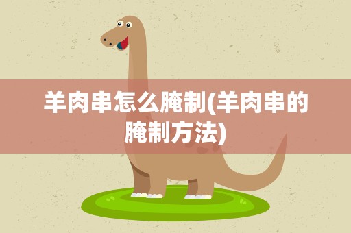 羊肉串怎么腌制(羊肉串的腌制方法)