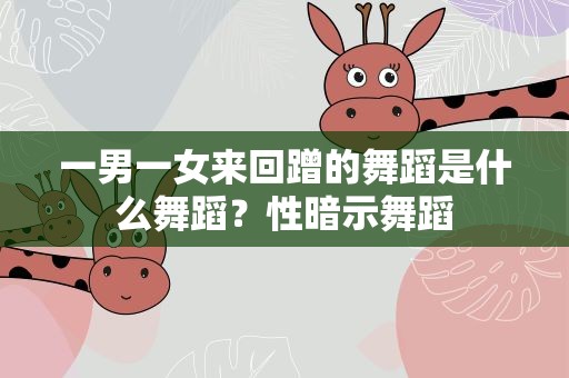 一男一女来回蹭的舞蹈是什么舞蹈？性暗示舞蹈