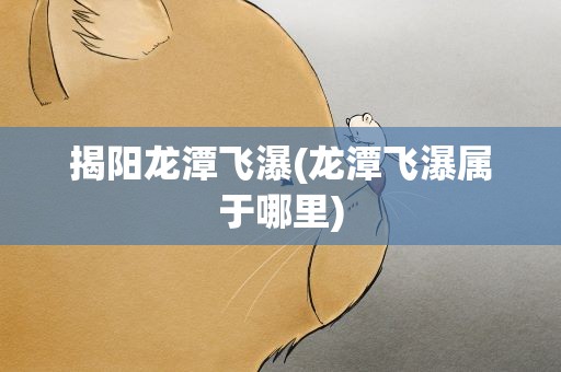 揭阳龙潭飞瀑(龙潭飞瀑属于哪里)
