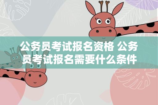 公务员考试报名资格 公务员考试报名需要什么条件