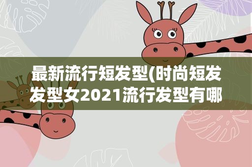 最新流行短发型(时尚短发发型女2021流行发型有哪些)