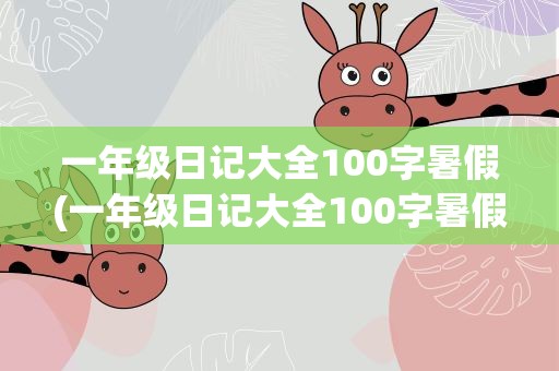 一年级日记大全100字暑假(一年级日记大全100字暑假篇)