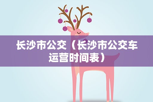 长沙市公交（长沙市公交车运营时间表）