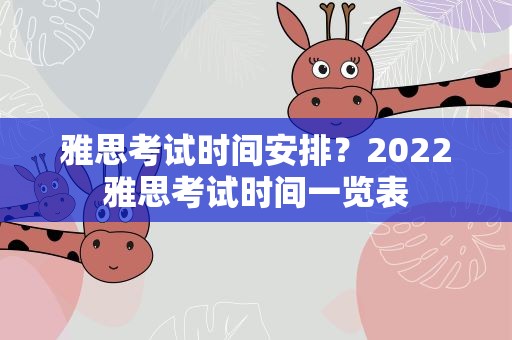 雅思考试时间安排？2022雅思考试时间一览表