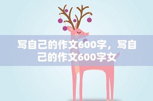 写自己的作文600字，写自己的作文600字女