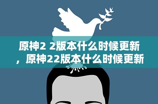 原神2 2版本什么时候更新，原神22版本什么时候更新