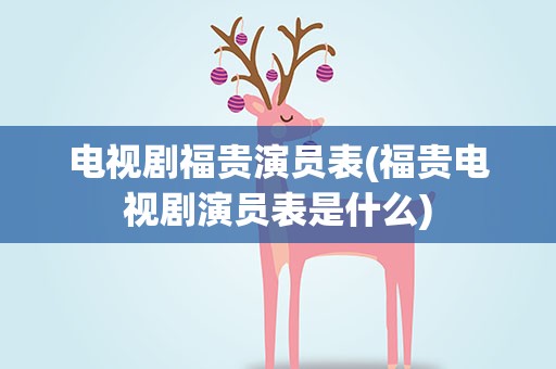 电视剧福贵演员表(福贵电视剧演员表是什么)