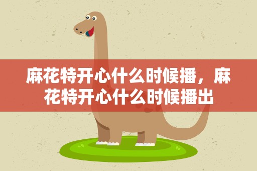 麻花特开心什么时候播，麻花特开心什么时候播出