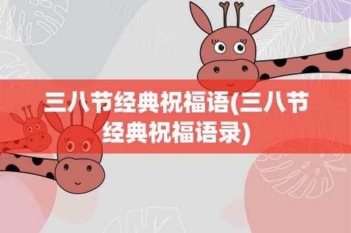 三八节经典祝福语(三八节经典祝福语录)