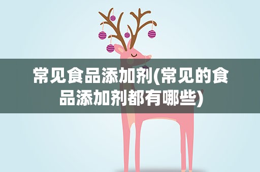 常见食品添加剂(常见的食品添加剂都有哪些)