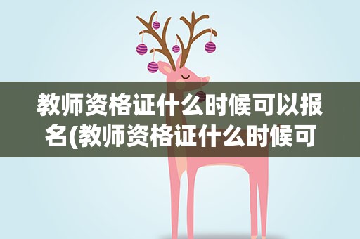 教师资格证什么时候可以报名(教师资格证什么时候可以报名面试)