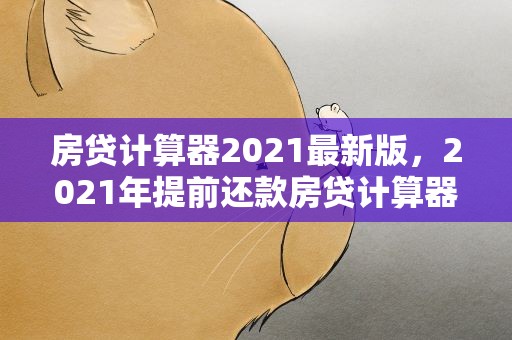 房贷计算器2021最新版，2021年提前还款房贷计算器