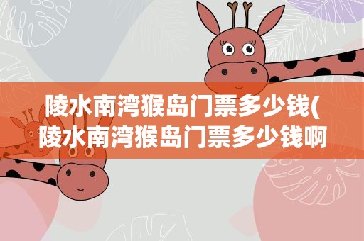 陵水南湾猴岛门票多少钱(陵水南湾猴岛门票多少钱啊)