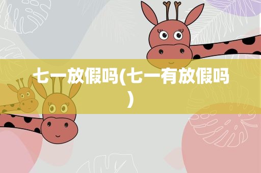 七一放假吗(七一有放假吗)