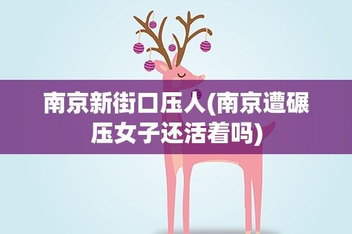 南京新街口压人(南京遭碾压女子还活着吗)