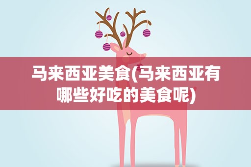 马来西亚美食(马来西亚有哪些好吃的美食呢)