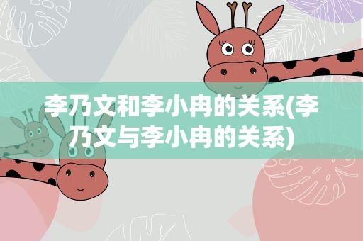 李乃文和李小冉的关系(李乃文与李小冉的关系)