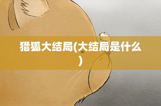 猎狐大结局(大结局是什么)