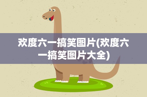 欢度六一搞笑图片(欢度六一搞笑图片大全)
