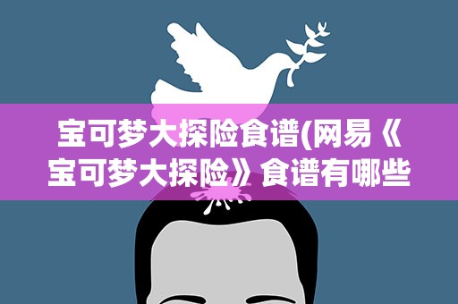 宝可梦大探险食谱(网易《宝可梦大探险》食谱有哪些)