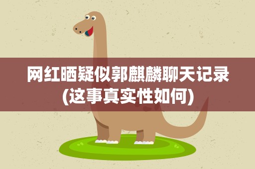 网红晒疑似郭麒麟聊天记录(这事真实性如何)