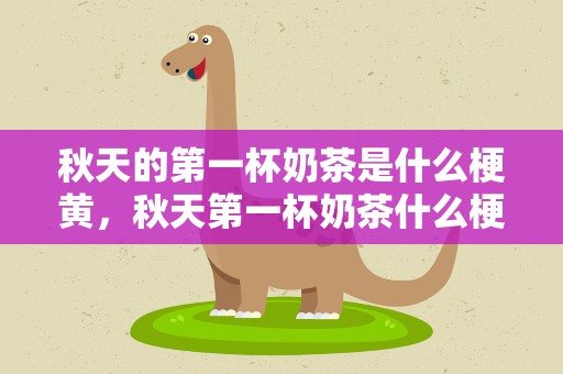 秋天的第一杯奶茶是什么梗黄，秋天第一杯奶茶什么梗污