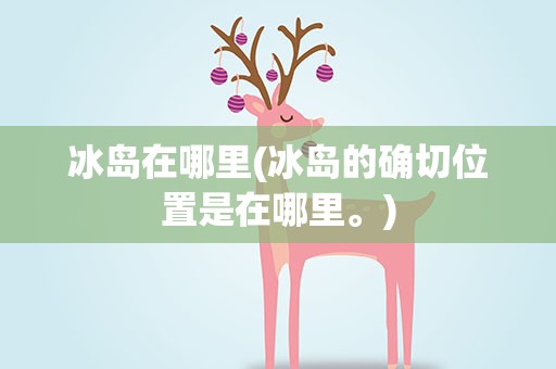 冰岛在哪里(冰岛的确切位置是在哪里。)