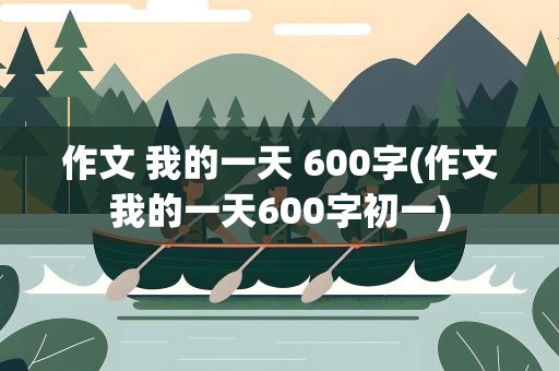 作文 我的一天 600字(作文我的一天600字初一)