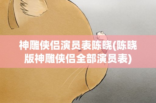 神雕侠侣演员表陈晓(陈晓版神雕侠侣全部演员表)